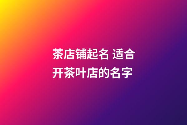 茶店铺起名 适合开茶叶店的名字-第1张-店铺起名-玄机派